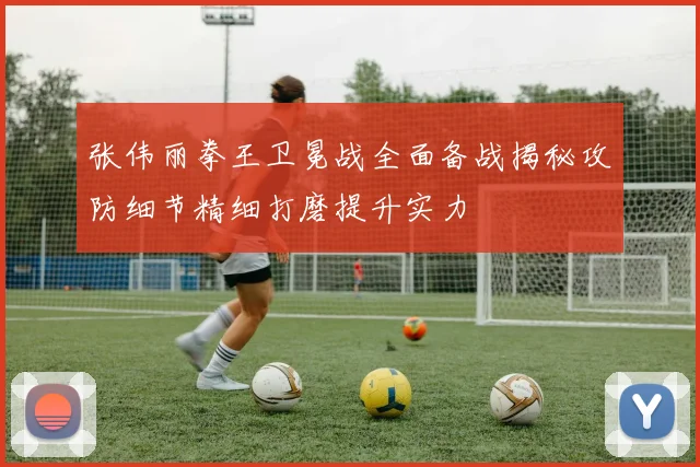 张伟丽拳王卫冕战全面备战揭秘攻防细节精细打磨提升实力